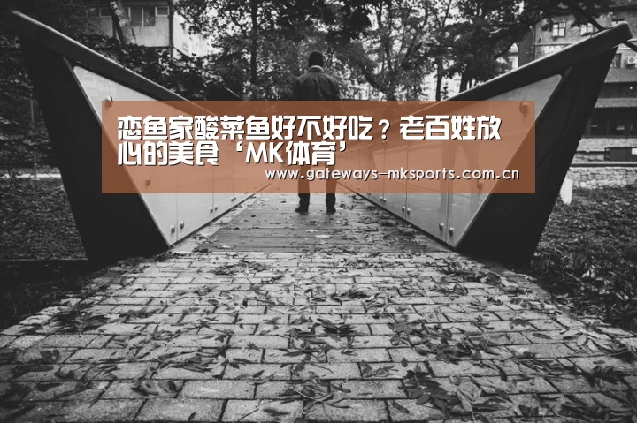 恋鱼家酸菜鱼好不好吃?老百姓放心的美食‘MK体育’(图1) MK体育中国